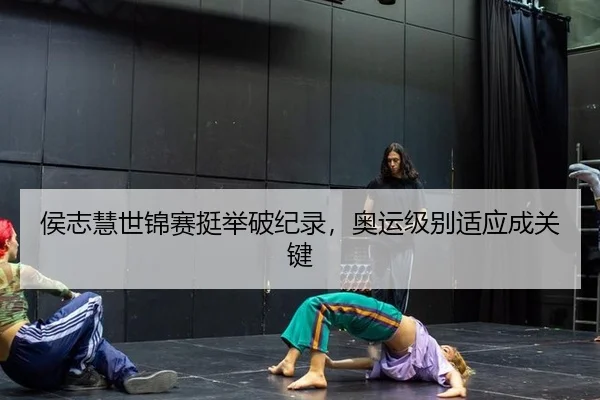 侯志慧世锦赛挺举破纪录，奥运级别适应成关键