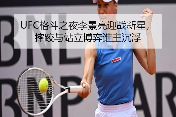 UFC格斗之夜李景亮迎战新星，摔跤与站立博弈谁主沉浮