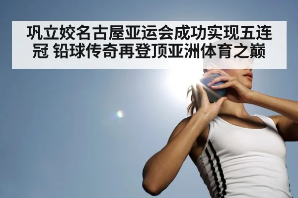 巩立姣名古屋亚运会成功实现五连冠 铅球传奇再登顶亚洲体育之巅