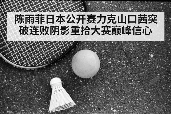 陈雨菲日本公开赛力克山口茜突破连败阴影重拾大赛巅峰信心