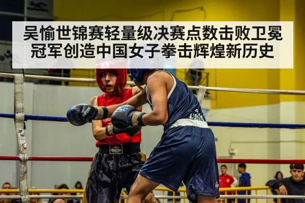 吴愉世锦赛轻量级决赛点数击败卫冕冠军创造中国女子拳击辉煌新历史