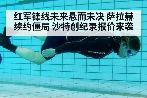 红军锋线未来悬而未决 萨拉赫续约僵局 沙特创纪录报价来袭
