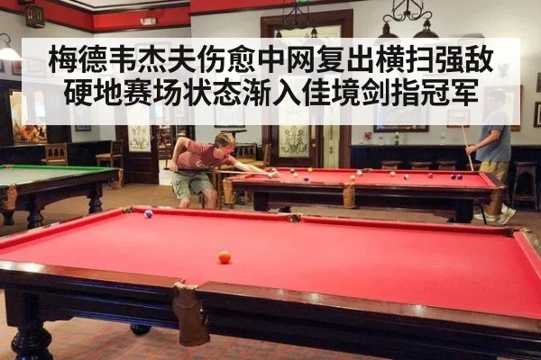 梅德韦杰夫伤愈中网复出横扫强敌 硬地赛场状态渐入佳境剑指冠军