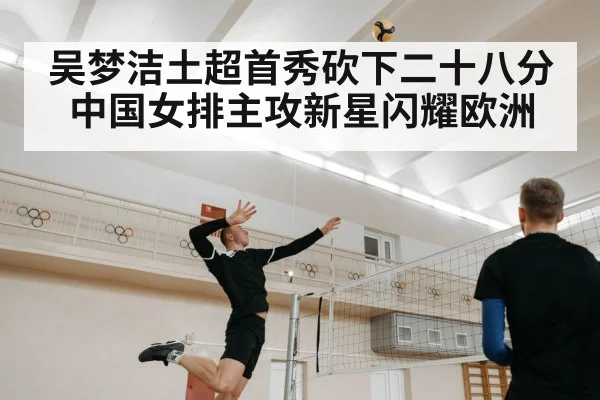 吴梦洁土超首秀砍下二十八分 中国女排主攻新星闪耀欧洲