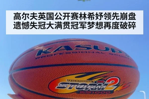 高尔夫英国公开赛林希妤领先崩盘遗憾失冠大满贯冠军梦想再度破碎